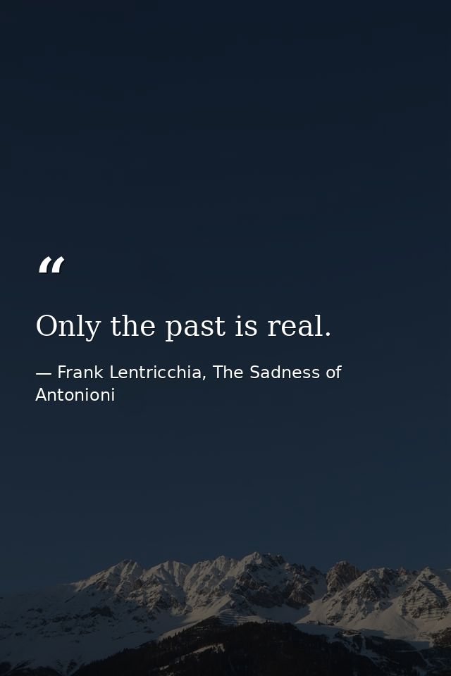 Only the past is real. — Frank Lentricchia, The Sadness of Antonioni