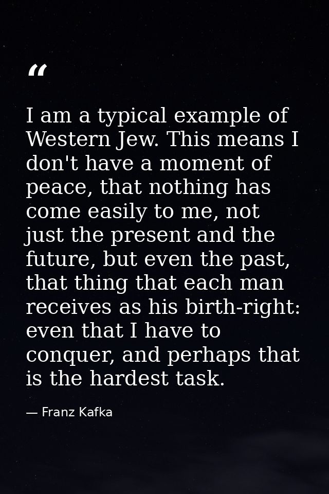 I am a typical example of Western Jew. This means I don't have a moment of peace, that nothing has come easily to me, no — Franz Kafka
