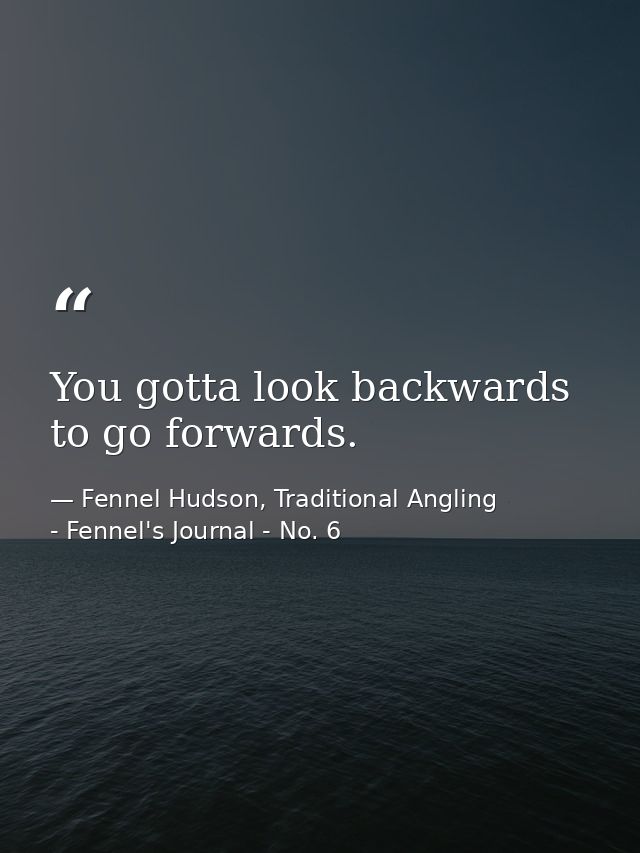 You gotta look backwards to go forwards. — Fennel Hudson, Traditional Angling - Fennel's Journal - No. 6