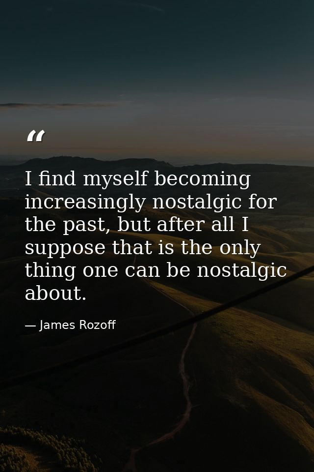 I find myself becoming increasingly nostalgic for the past, but after all I suppose that is the only thing one can be no — James Rozoff