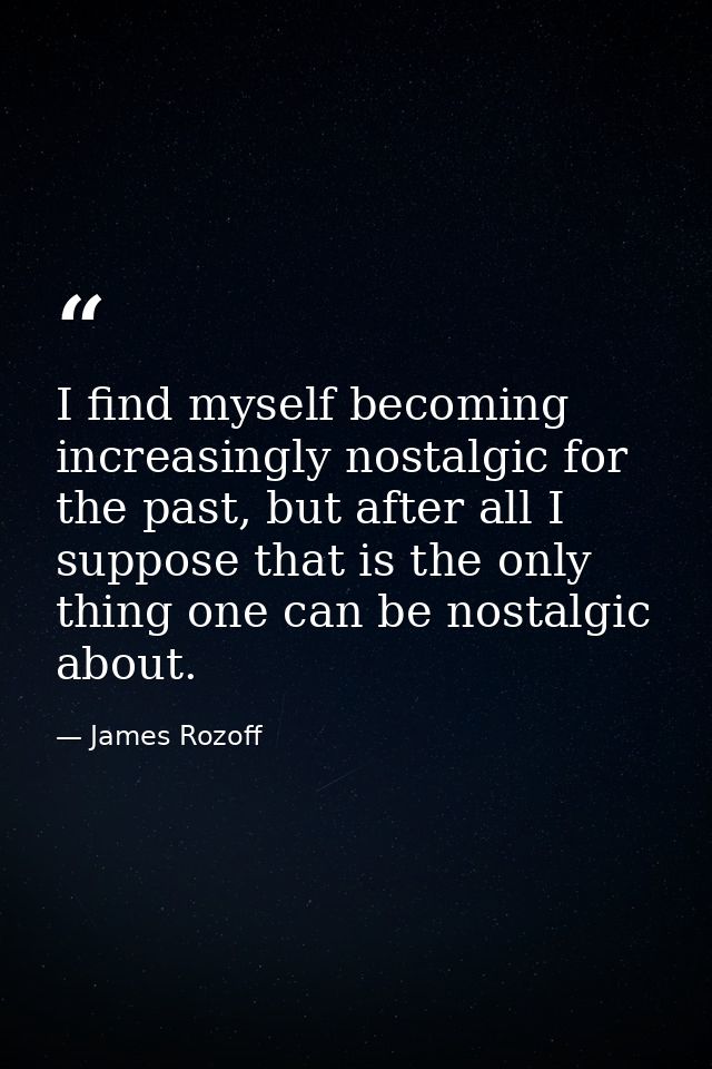I find myself becoming increasingly nostalgic for the past, but after all I suppose that is the only thing one can be no — James Rozoff