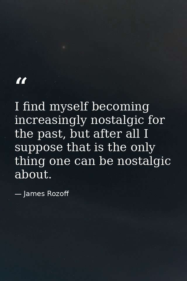 I find myself becoming increasingly nostalgic for the past, but after all I suppose that is the only thing one can be no — James Rozoff