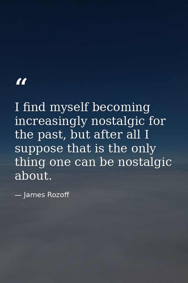 I find myself becoming increasingly nostalgic for the past, but after all I suppose that is the only thing one can be no — James Rozoff