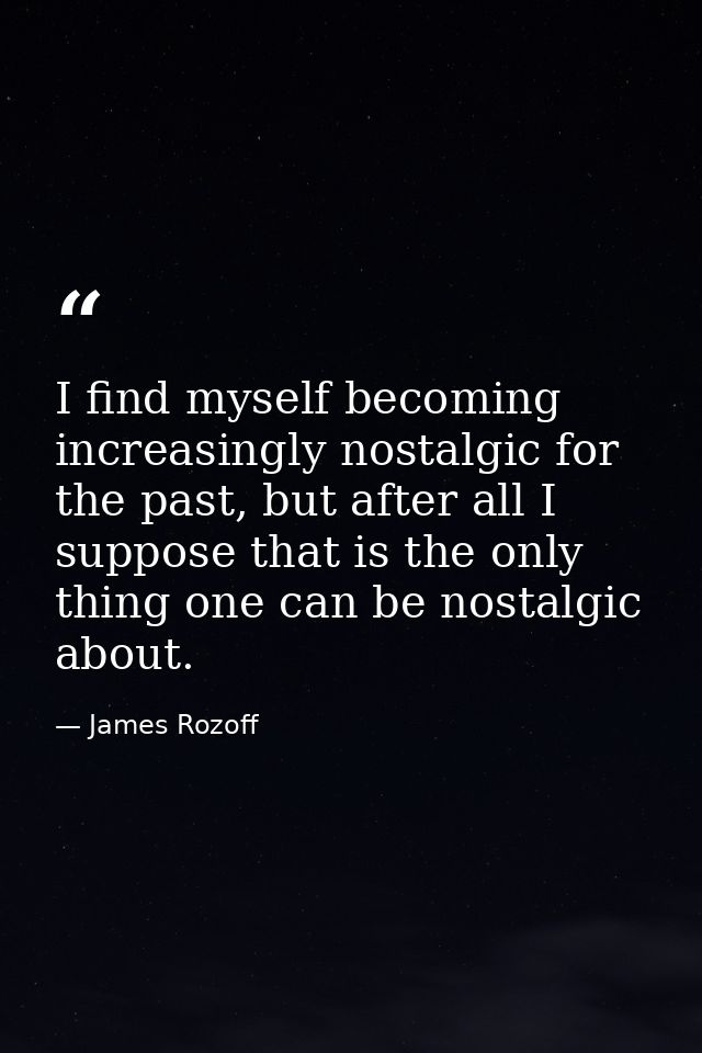 I find myself becoming increasingly nostalgic for the past, but after all I suppose that is the only thing one can be no — James Rozoff