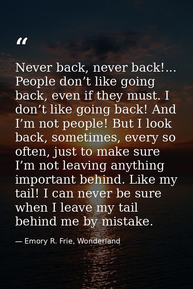 Never back, never back!... People don’t like going back, even if they must. I don’t like going back! And I’m not people! — Emory R. Frie, Wonderland