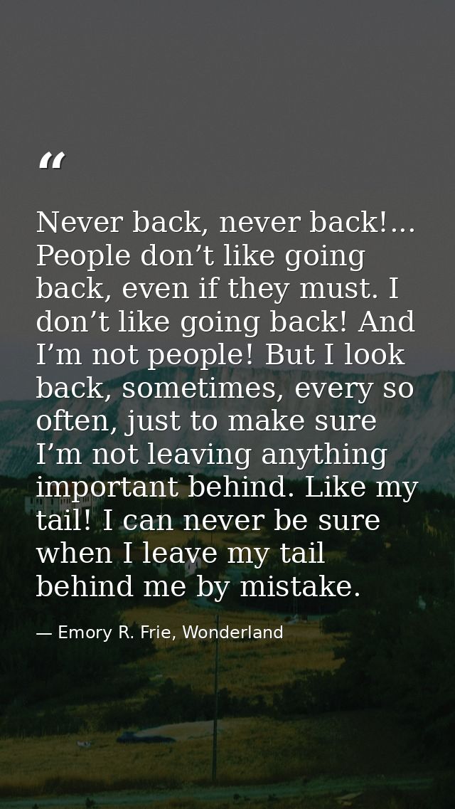 Never back, never back!... People don’t like going back, even if they must. I don’t like going back! And I’m not people! — Emory R. Frie, Wonderland