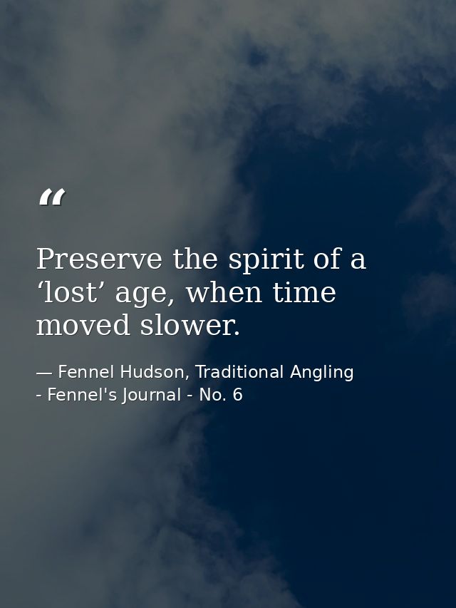 Preserve the spirit of a ‘lost’ age, when time moved slower. — Fennel Hudson, Traditional Angling - Fennel's Journal - No. 6