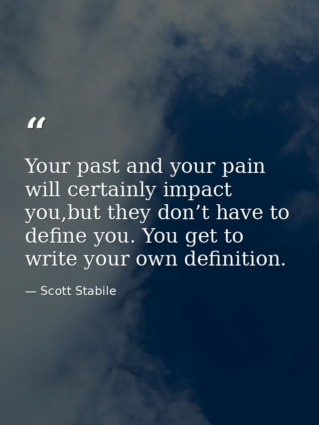 Your past and your pain will certainly impact you,but they don’t have to define you. You get to write your own definitio — Scott Stabile