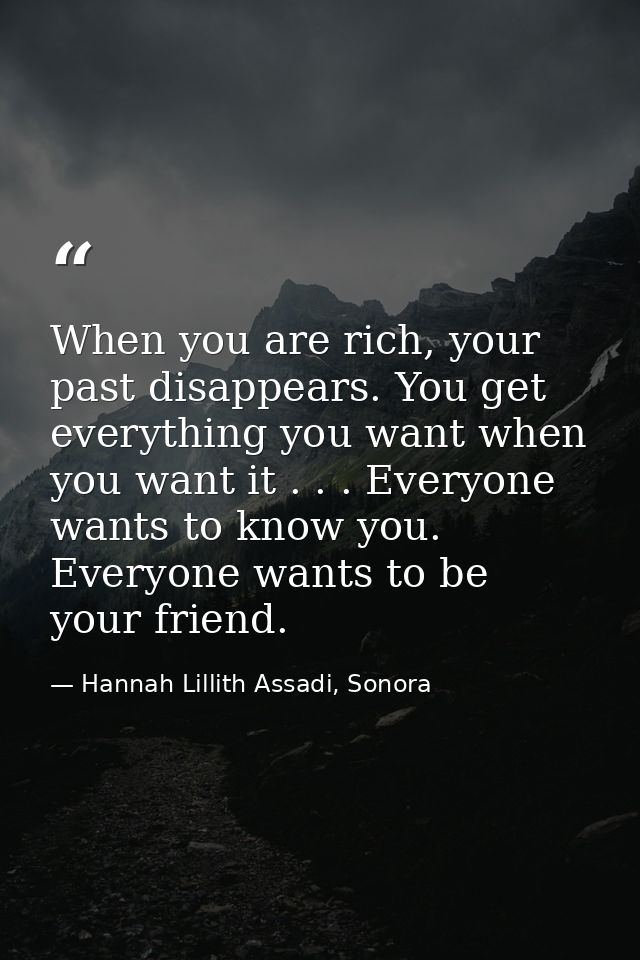 When you are rich, your past disappears. You get everything you want when you want it . . . Everyone wants to know you.  — Hannah Lillith Assadi, Sonora