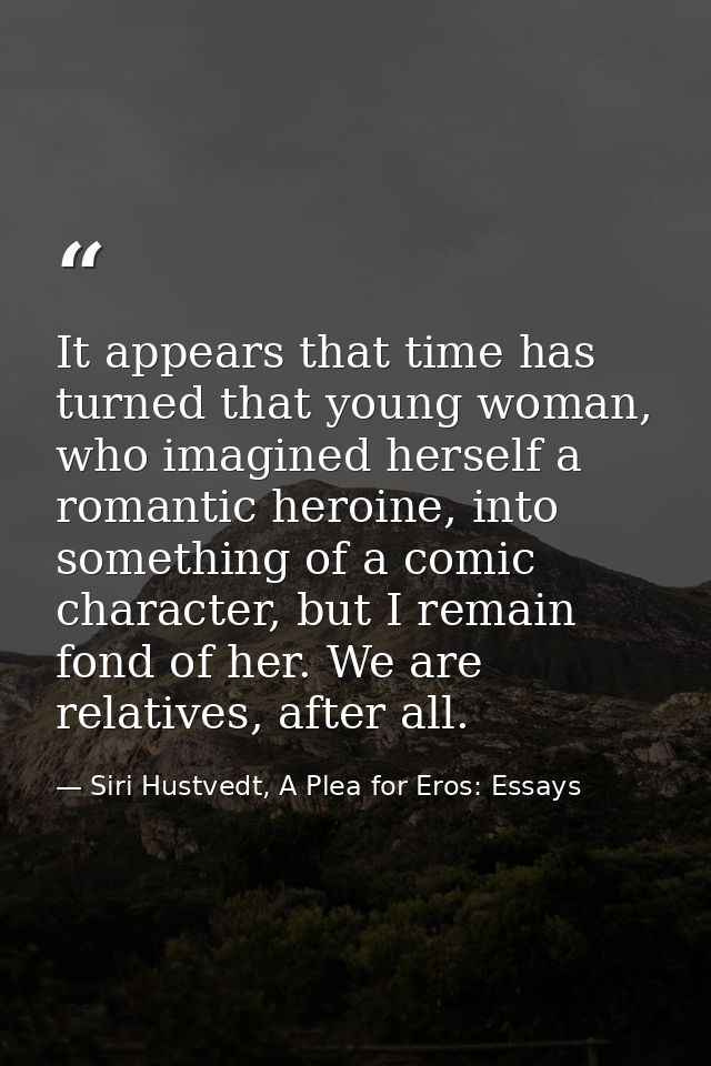 It appears that time has turned that young woman, who imagined herself a romantic heroine, into something of a comic cha — Siri Hustvedt, A Plea for Eros: Essays