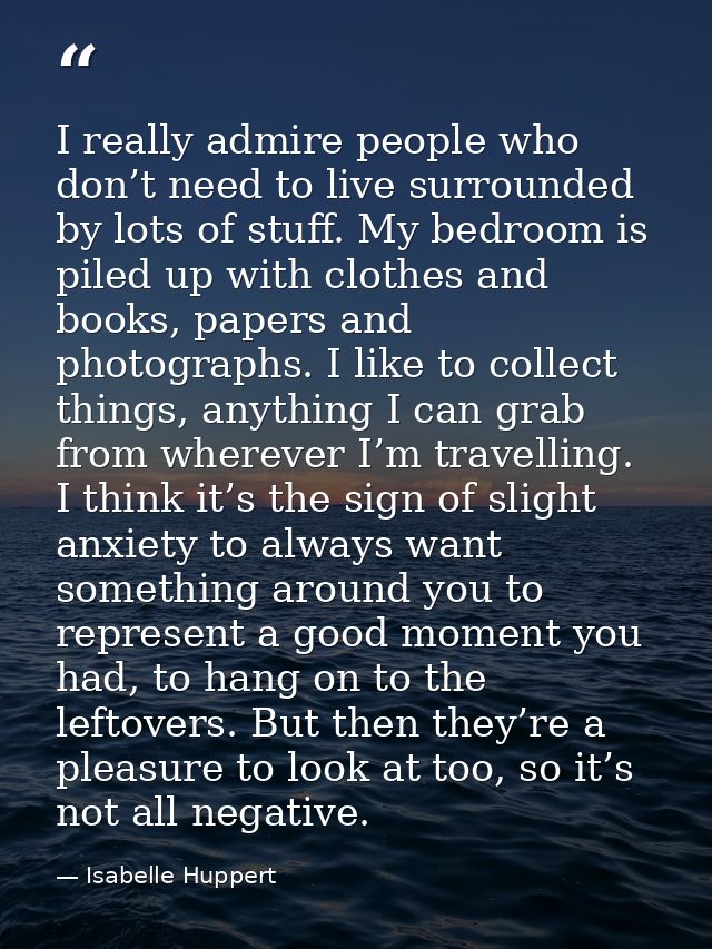 I really admire people who don’t need to live surrounded by lots of stuff. My bedroom is piled up with clothes and books — Isabelle Huppert
