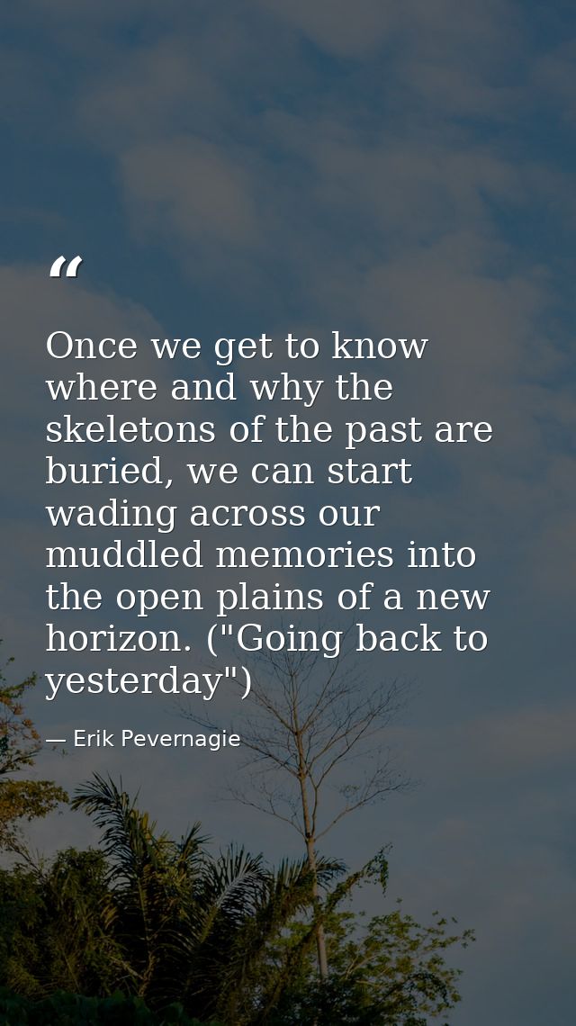 Once we get to know where and why the skeletons of the past are buried, we can start wading across our muddled memories  — Erik Pevernagie