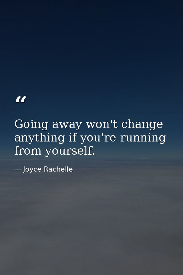 Going away won't change anything if you're running from yourself. — Joyce Rachelle