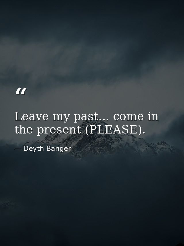 Leave my past... come in the present (PLEASE). — Deyth Banger