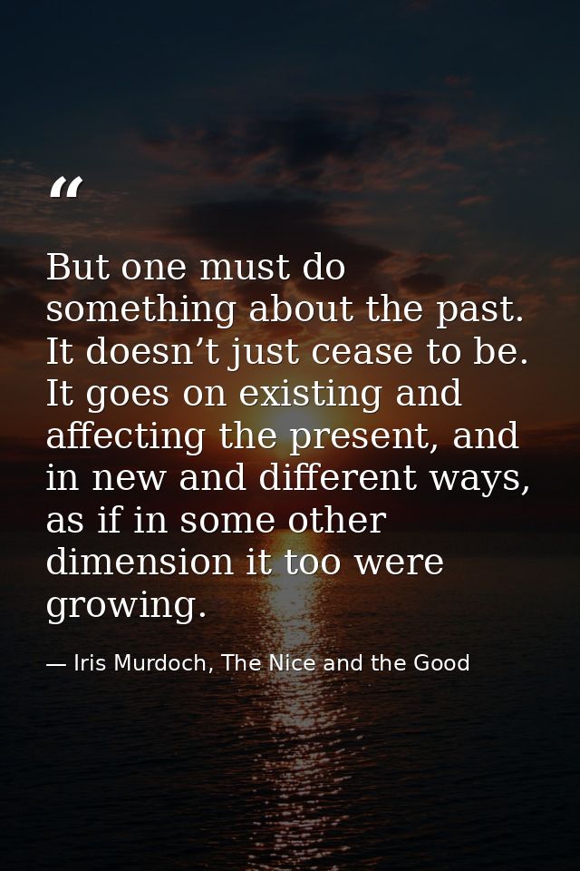 But one must do something about the past. It doesn’t just cease to be. It goes on existing and affecting the present, an — Iris Murdoch, The Nice and the Good