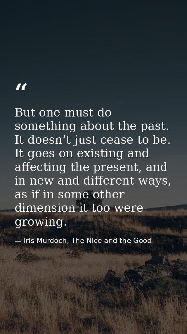 But one must do something about the past. It doesn’t just cease to be. It goes on existing and affecting the present, an — Iris Murdoch, The Nice and the Good