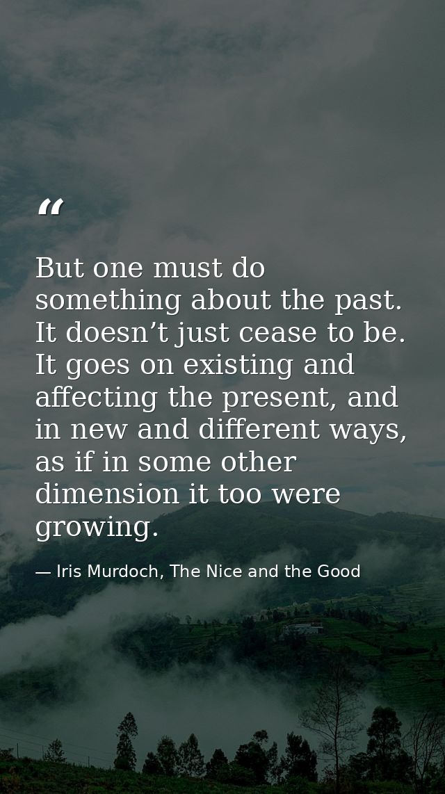 But one must do something about the past. It doesn’t just cease to be. It goes on existing and affecting the present, an — Iris Murdoch, The Nice and the Good