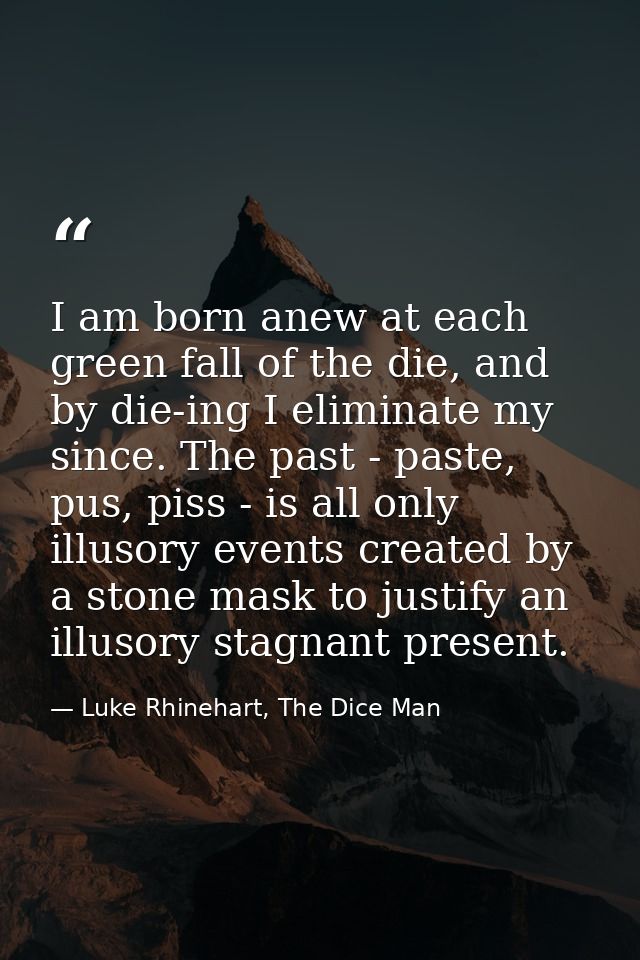 I am born anew at each green fall of the die, and by die-ing I eliminate my since. The past - paste, pus, piss - is all  — Luke Rhinehart, The Dice Man