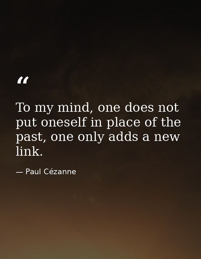 To my mind, one does not put oneself in place of the past, one only adds a new link. — Paul Cézanne