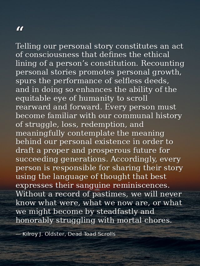 Telling our personal story constitutes an act of consciousness that defines the ethical lining of a person’s constitutio — Kilroy J. Oldster, Dead Toad Scrolls