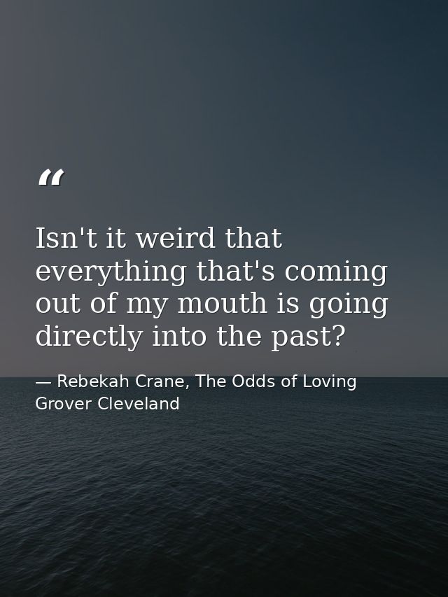 Isn't it weird that everything that's coming out of my mouth is going directly into the past? — Rebekah Crane, The Odds of Loving Grover Cleveland