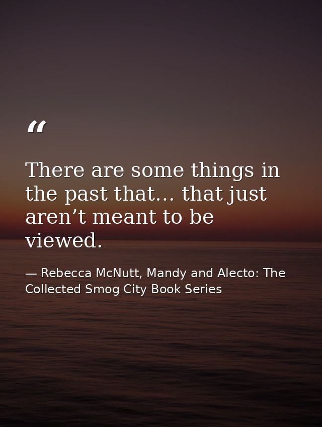 There are some things in the past that… that just aren’t meant to be viewed. — Rebecca McNutt, Mandy and Alecto: The Collected Smog City Book Series