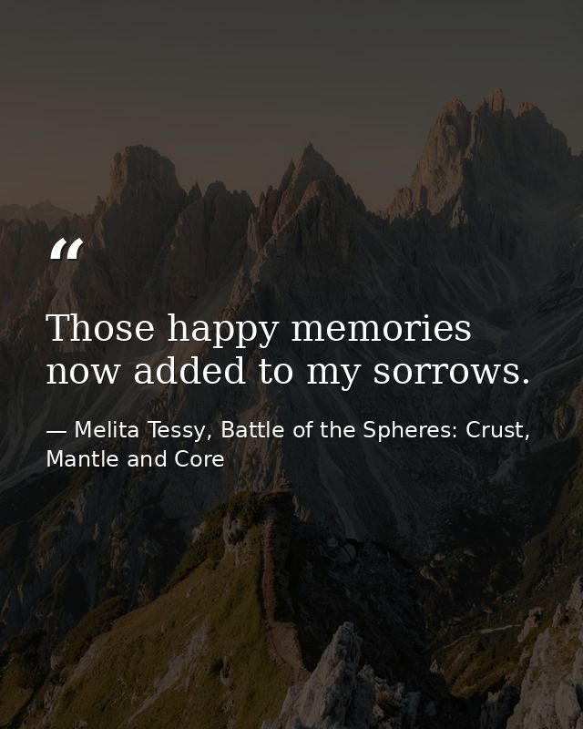 Those happy memories now added to my sorrows. — Melita Tessy, Battle of the Spheres: Crust, Mantle and Core