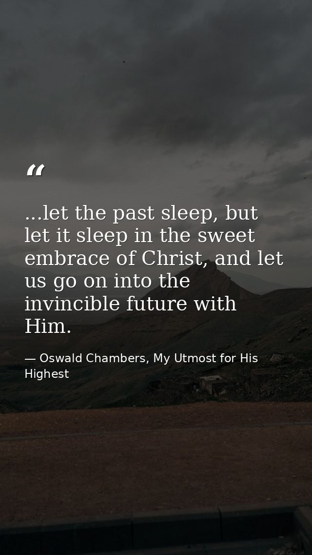 ...let the past sleep, but let it sleep in the sweet embrace of Christ, and let us go on into the invincible future with — Oswald Chambers, My Utmost for His Highest
