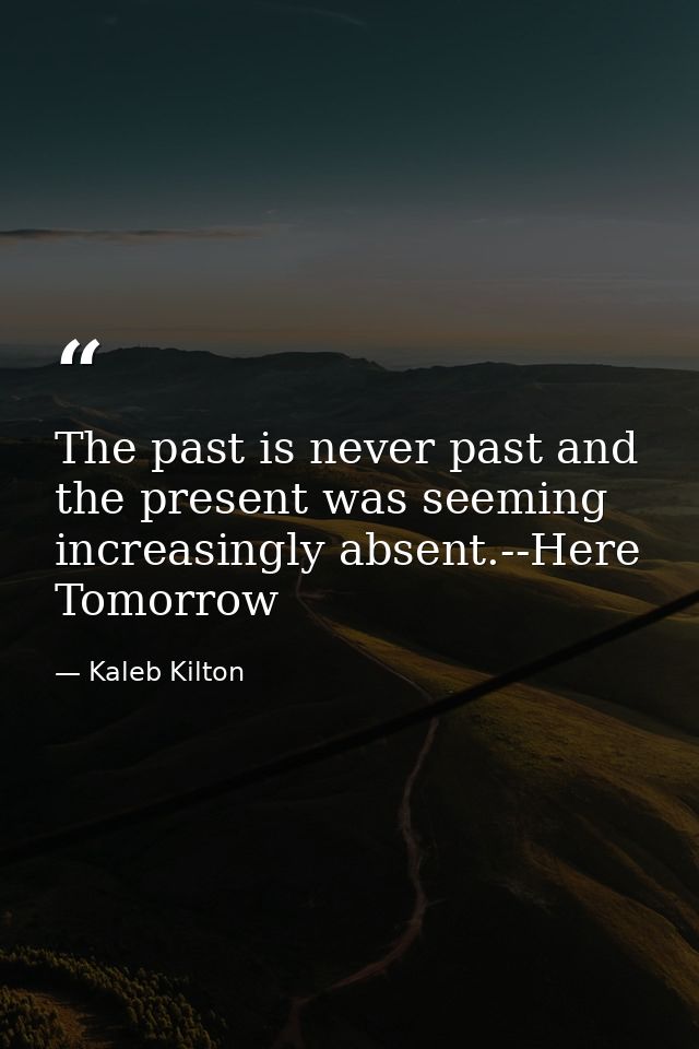 The past is never past and the present was seeming increasingly absent.--Here Tomorrow — Kaleb Kilton