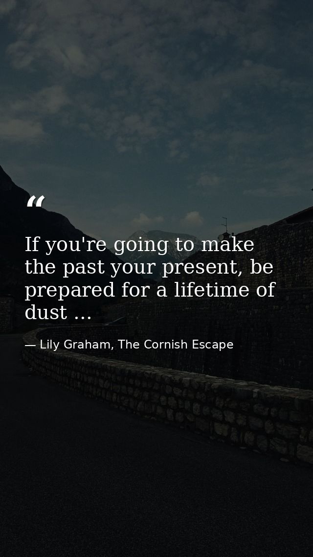 If you're going to make the past your present, be prepared for a lifetime of dust ... — Lily Graham, The Cornish Escape