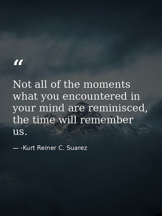 Not all of the moments what you encountered in your mind are reminisced, the time will remember us. — -Kurt Reiner C. Suarez
