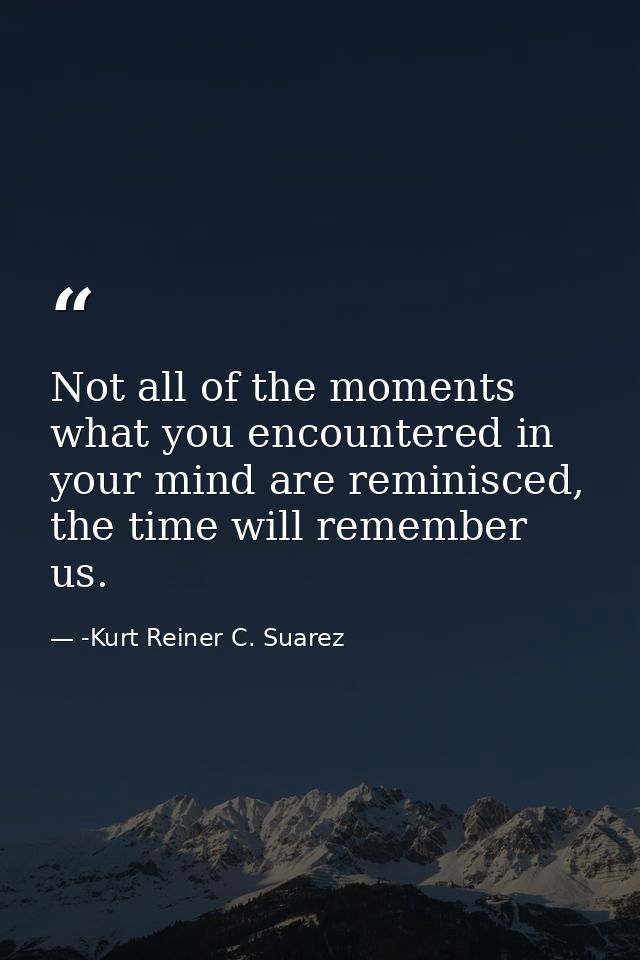 Not all of the moments what you encountered in your mind are reminisced, the time will remember us. — -Kurt Reiner C. Suarez