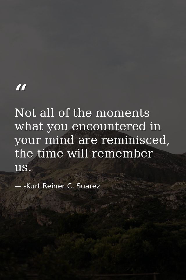 Not all of the moments what you encountered in your mind are reminisced, the time will remember us. — -Kurt Reiner C. Suarez