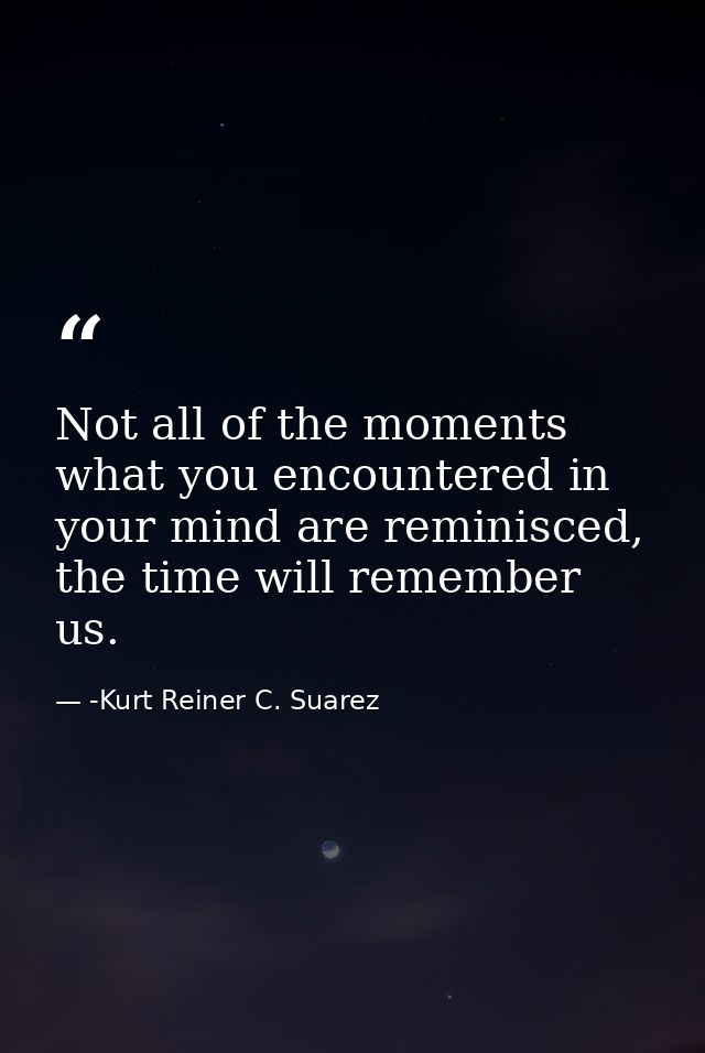 Not all of the moments what you encountered in your mind are reminisced, the time will remember us. — -Kurt Reiner C. Suarez