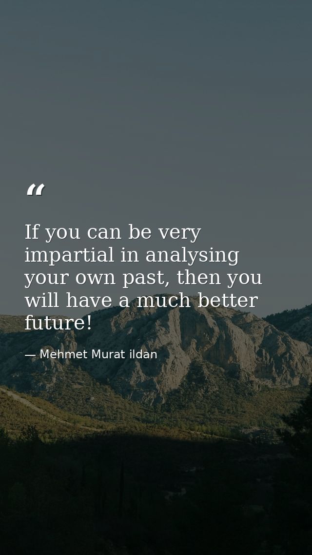 If you can be very impartial in analysing your own past, then you will have a much better future! — Mehmet Murat ildan