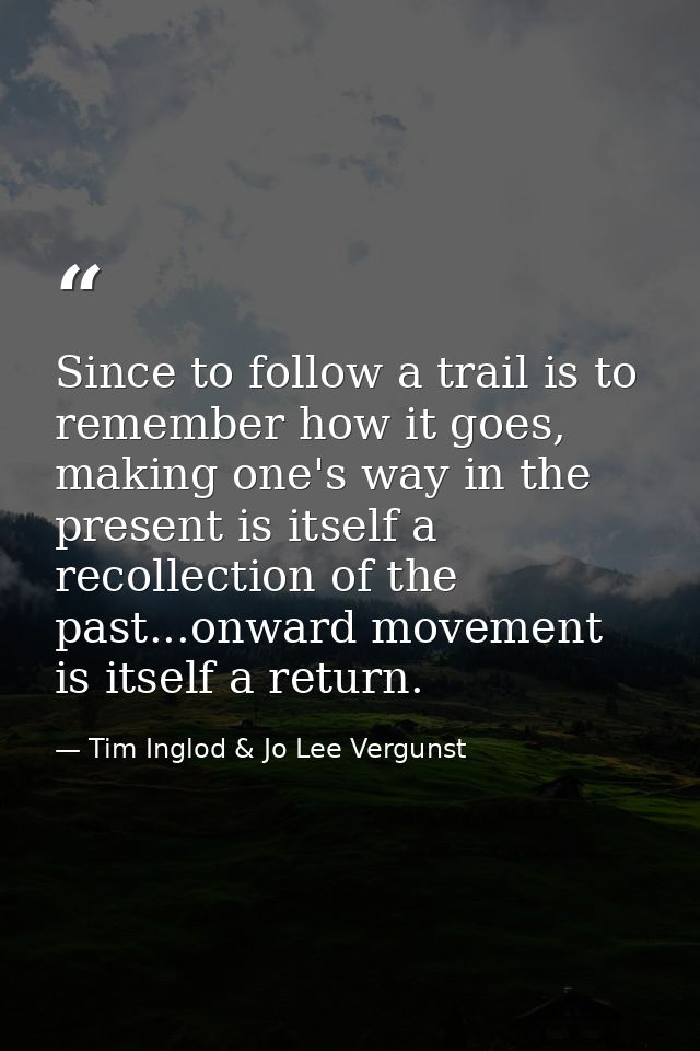 Since to follow a trail is to remember how it goes, making one's way in the present is itself a recollection of the past — Tim Inglod & Jo Lee Vergunst