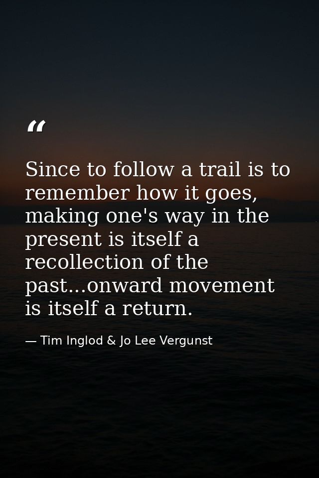 Since to follow a trail is to remember how it goes, making one's way in the present is itself a recollection of the past — Tim Inglod & Jo Lee Vergunst