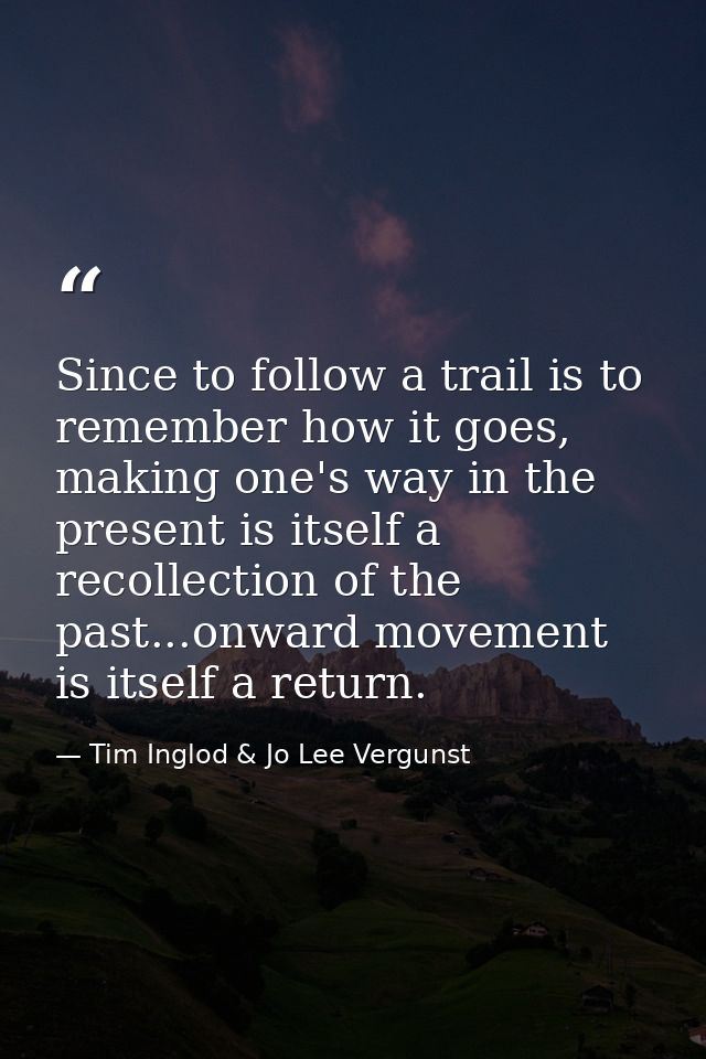 Since to follow a trail is to remember how it goes, making one's way in the present is itself a recollection of the past — Tim Inglod & Jo Lee Vergunst