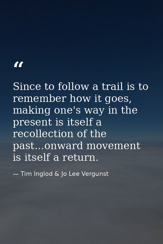 Since to follow a trail is to remember how it goes, making one's way in the present is itself a recollection of the past — Tim Inglod & Jo Lee Vergunst