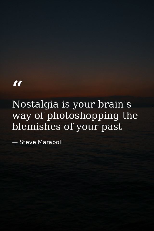 Nostalgia is your brain's way of photoshopping the blemishes of your past — Steve Maraboli