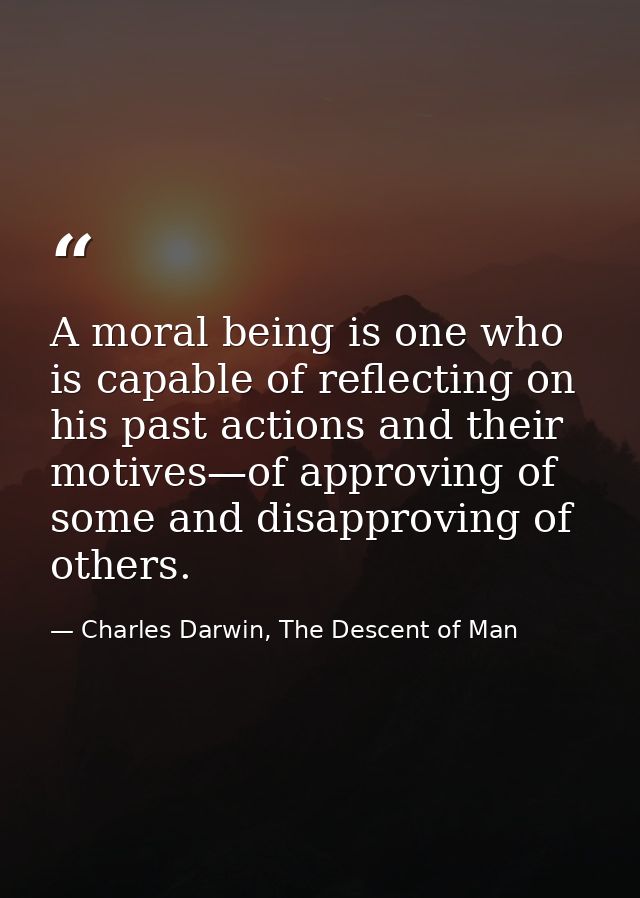 A moral being is one who is capable of reflecting on his past actions and their motives—of approving of some and disappr — Charles Darwin, The Descent of Man