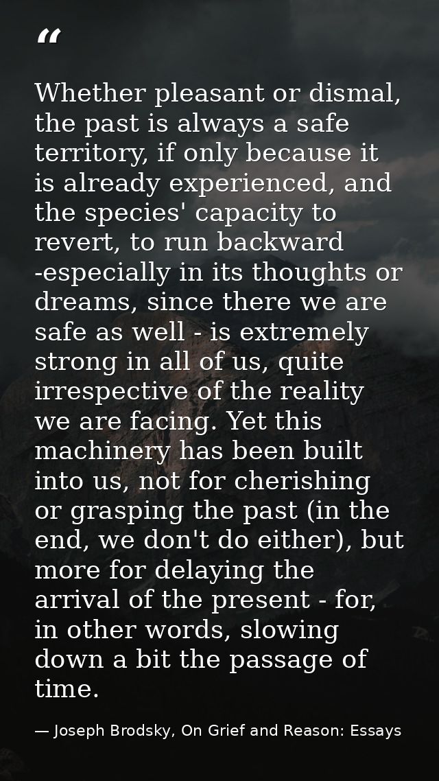 Whether pleasant or dismal, the past is always a safe territory, if only because it is already experienced, and the spec — Joseph Brodsky, On Grief and Reason: Essays