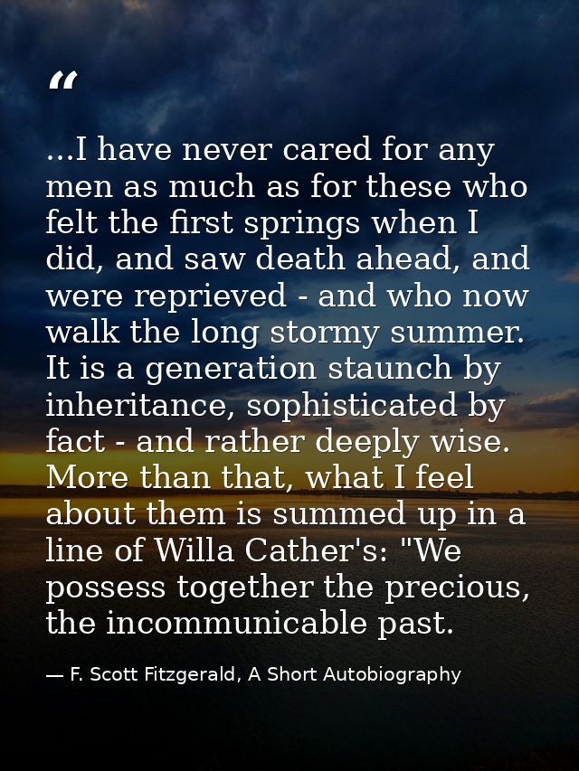 ...I have never cared for any men as much as for these who felt the first springs when I did, and saw death ahead, and w — F. Scott Fitzgerald, A Short Autobiography