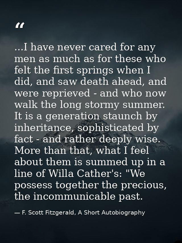 ...I have never cared for any men as much as for these who felt the first springs when I did, and saw death ahead, and w — F. Scott Fitzgerald, A Short Autobiography