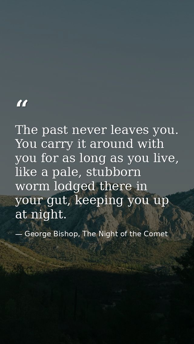 The past never leaves you. You carry it around with you for as long as you live, like a pale, stubborn worm lodged there — George Bishop, The Night of the Comet