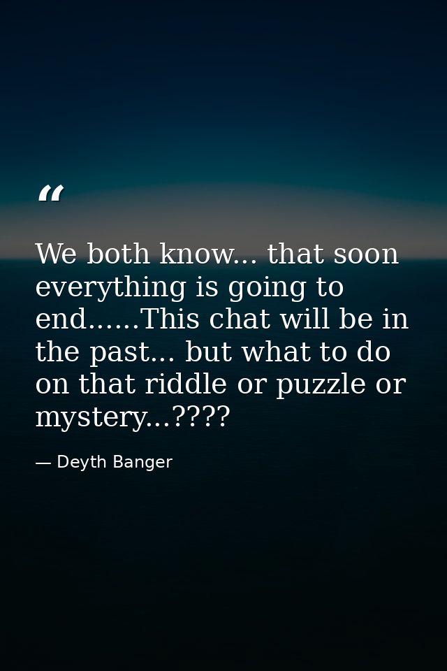 We both know... that soon everything is going to end......This chat will be in the past... but what to do on that riddle — Deyth Banger
