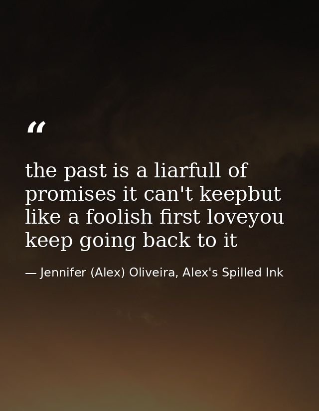 the past is a liarfull of promises it can't keepbut like a foolish first loveyou keep going back to it — Jennifer (Alex) Oliveira, Alex's Spilled Ink