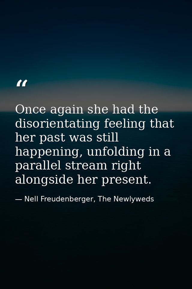 Once again she had the disorientating feeling that her past was still happening, unfolding in a parallel stream right al — Nell Freudenberger, The Newlyweds