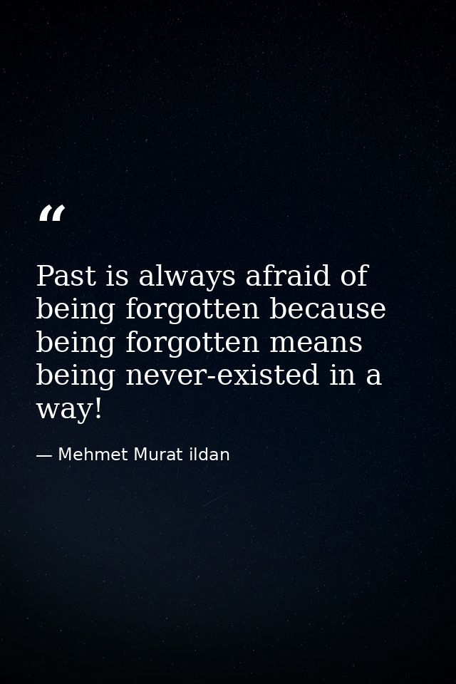 Past is always afraid of being forgotten because being forgotten means being never-existed in a way! — Mehmet Murat ildan