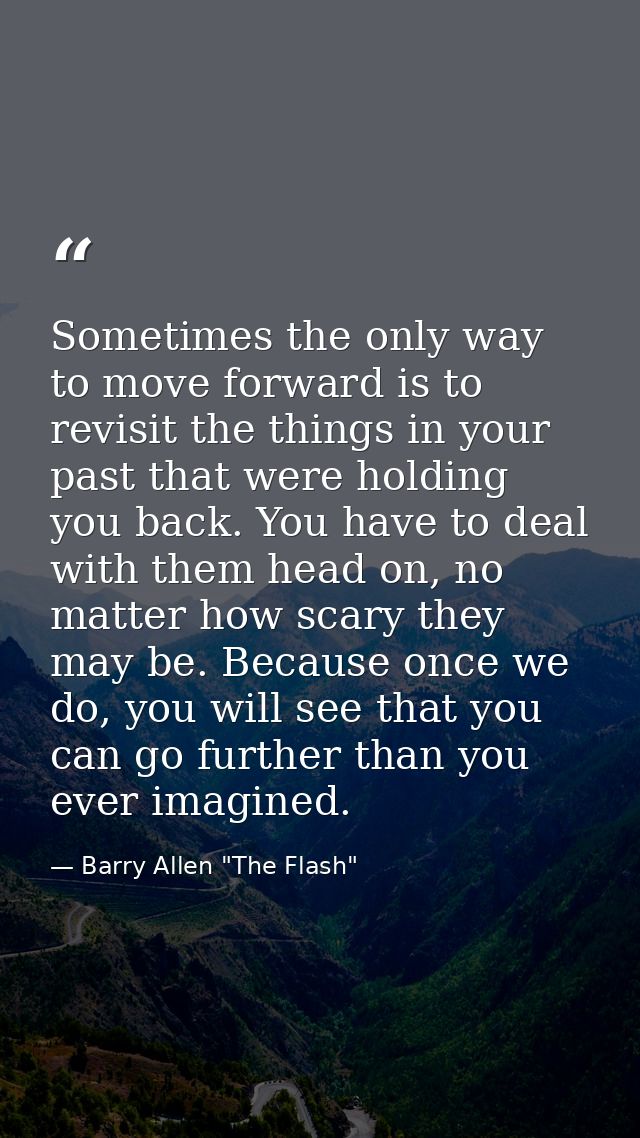 Sometimes the only way to move forward is to revisit the things in your past that were holding you back. You have to dea — Barry Allen "The Flash"